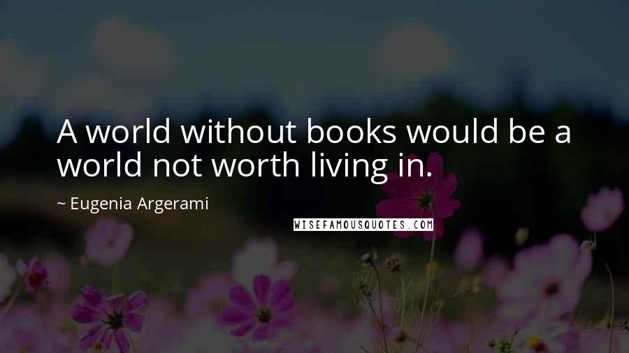 Eugenia Argerami Quotes: A world without books would be a world not worth living in.