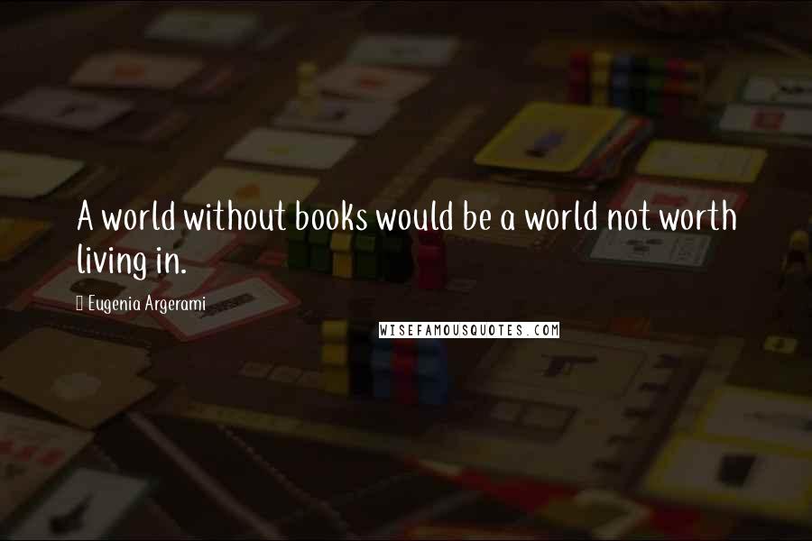 Eugenia Argerami Quotes: A world without books would be a world not worth living in.