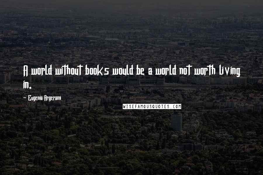 Eugenia Argerami Quotes: A world without books would be a world not worth living in.