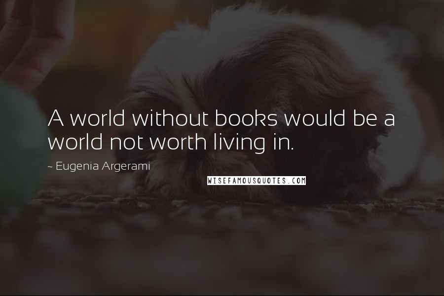 Eugenia Argerami Quotes: A world without books would be a world not worth living in.