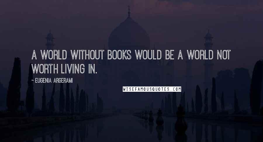 Eugenia Argerami Quotes: A world without books would be a world not worth living in.