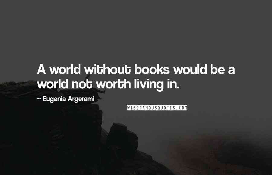 Eugenia Argerami Quotes: A world without books would be a world not worth living in.