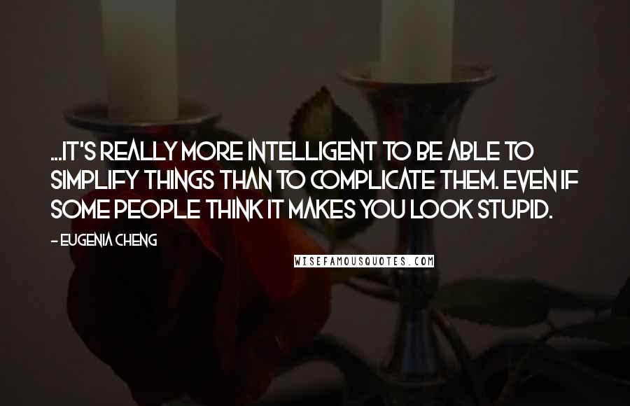 Eugenia Cheng Quotes: ...it's really more intelligent to be able to simplify things than to complicate them. Even if some people think it makes you look stupid.