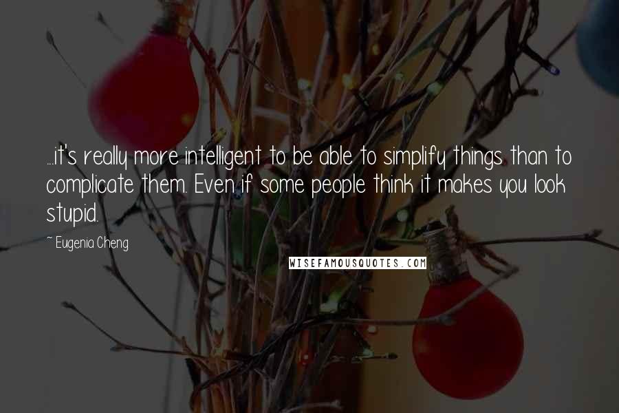 Eugenia Cheng Quotes: ...it's really more intelligent to be able to simplify things than to complicate them. Even if some people think it makes you look stupid.