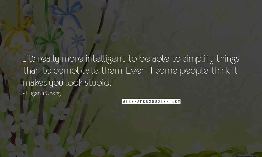 Eugenia Cheng Quotes: ...it's really more intelligent to be able to simplify things than to complicate them. Even if some people think it makes you look stupid.