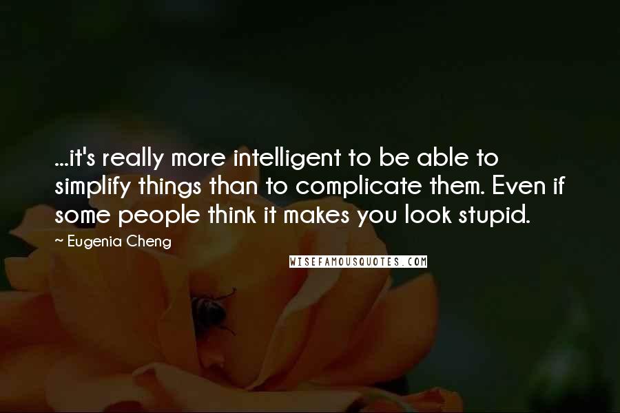 Eugenia Cheng Quotes: ...it's really more intelligent to be able to simplify things than to complicate them. Even if some people think it makes you look stupid.