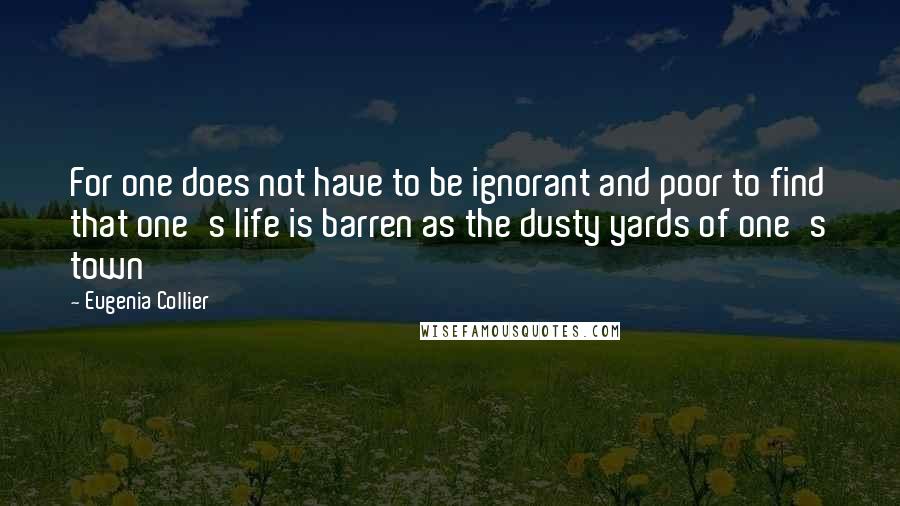 Eugenia Collier Quotes: For one does not have to be ignorant and poor to find that one's life is barren as the dusty yards of one's town