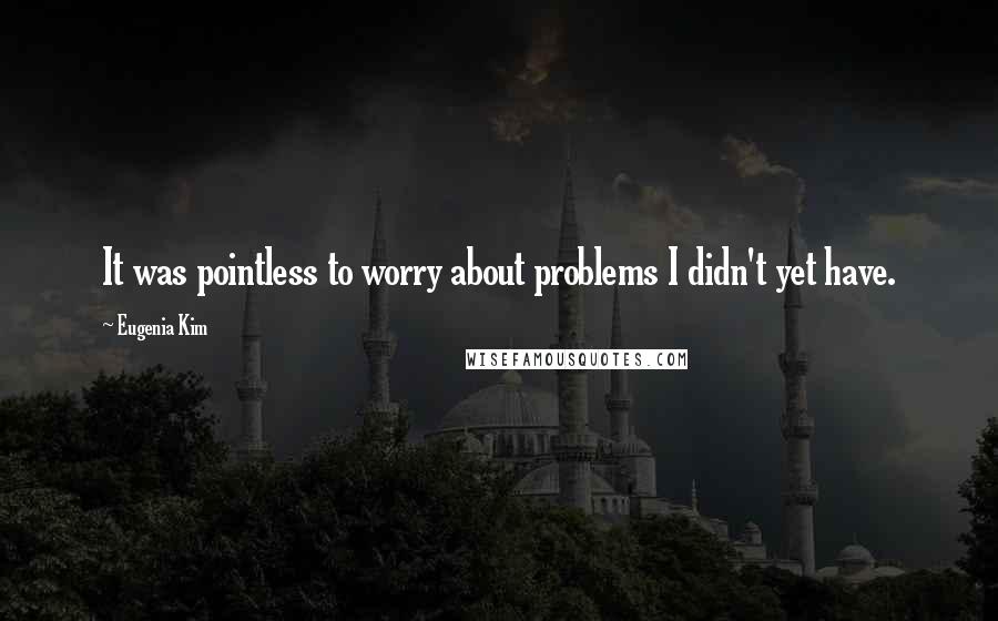 Eugenia Kim Quotes: It was pointless to worry about problems I didn't yet have.