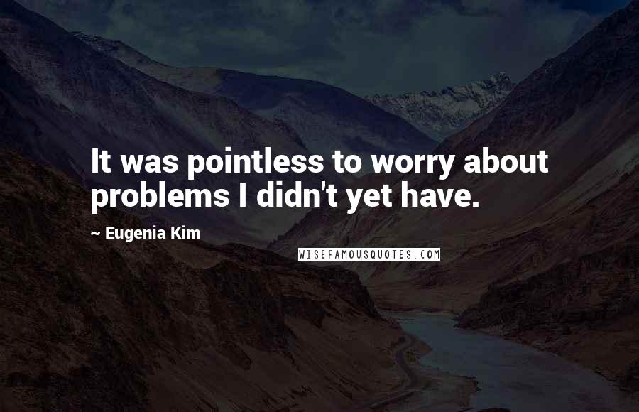 Eugenia Kim Quotes: It was pointless to worry about problems I didn't yet have.