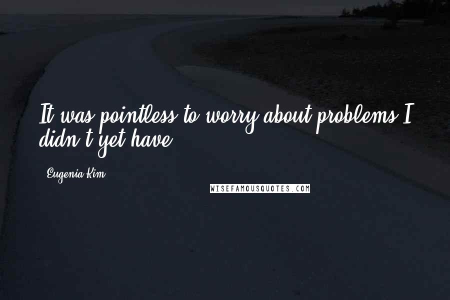 Eugenia Kim Quotes: It was pointless to worry about problems I didn't yet have.