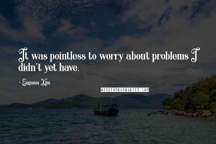 Eugenia Kim Quotes: It was pointless to worry about problems I didn't yet have.