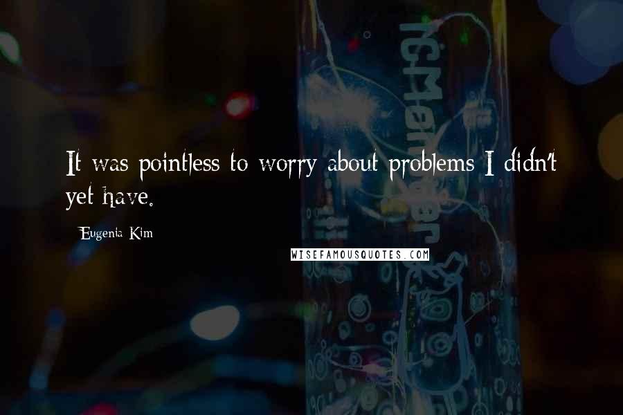 Eugenia Kim Quotes: It was pointless to worry about problems I didn't yet have.