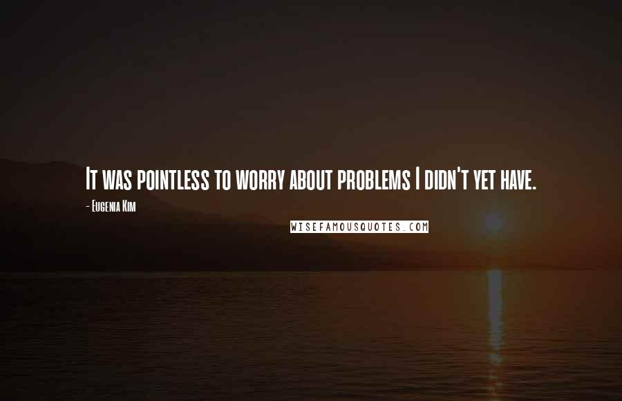 Eugenia Kim Quotes: It was pointless to worry about problems I didn't yet have.