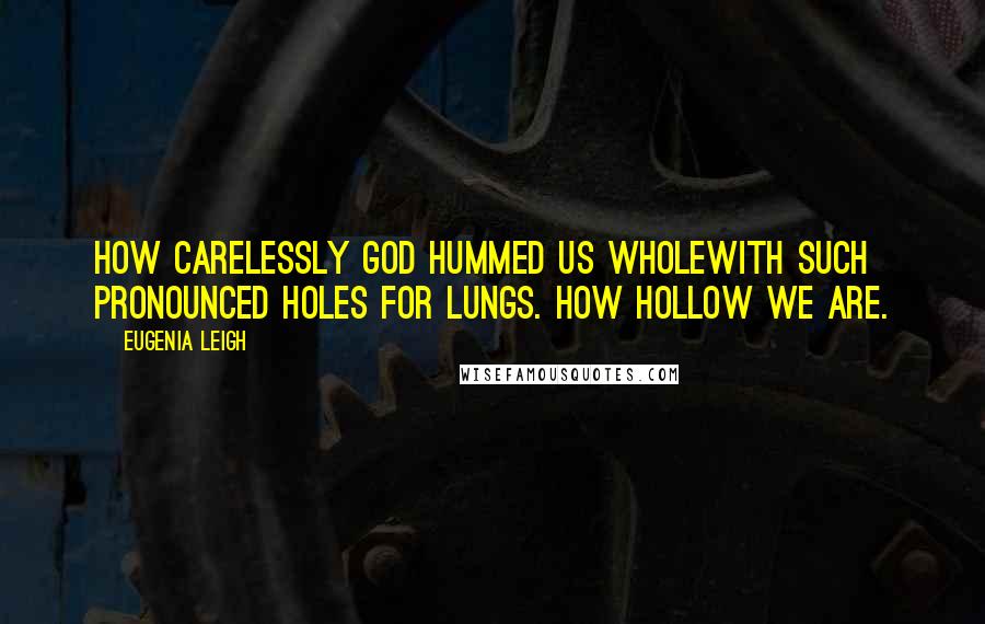 Eugenia Leigh Quotes: How carelessly God hummed us wholewith such pronounced holes for lungs. How hollow we are.