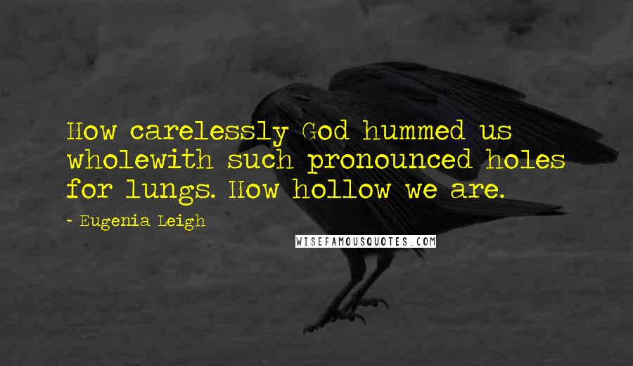 Eugenia Leigh Quotes: How carelessly God hummed us wholewith such pronounced holes for lungs. How hollow we are.