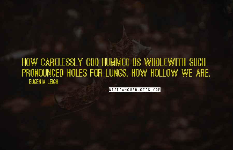 Eugenia Leigh Quotes: How carelessly God hummed us wholewith such pronounced holes for lungs. How hollow we are.