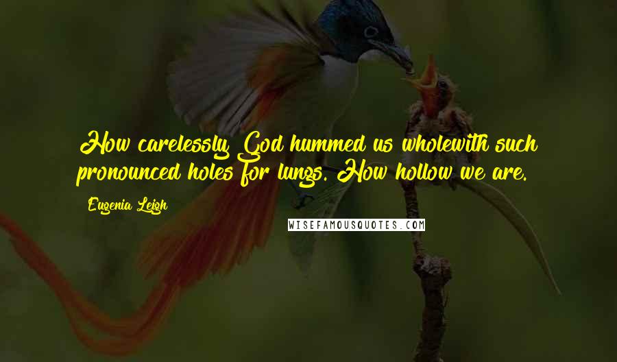 Eugenia Leigh Quotes: How carelessly God hummed us wholewith such pronounced holes for lungs. How hollow we are.