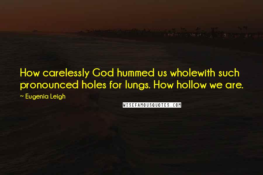 Eugenia Leigh Quotes: How carelessly God hummed us wholewith such pronounced holes for lungs. How hollow we are.