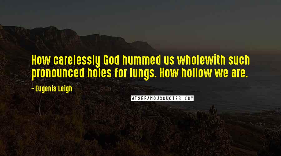 Eugenia Leigh Quotes: How carelessly God hummed us wholewith such pronounced holes for lungs. How hollow we are.