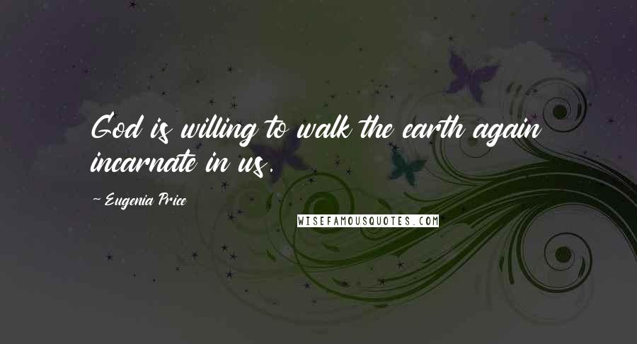 Eugenia Price Quotes: God is willing to walk the earth again incarnate in us.