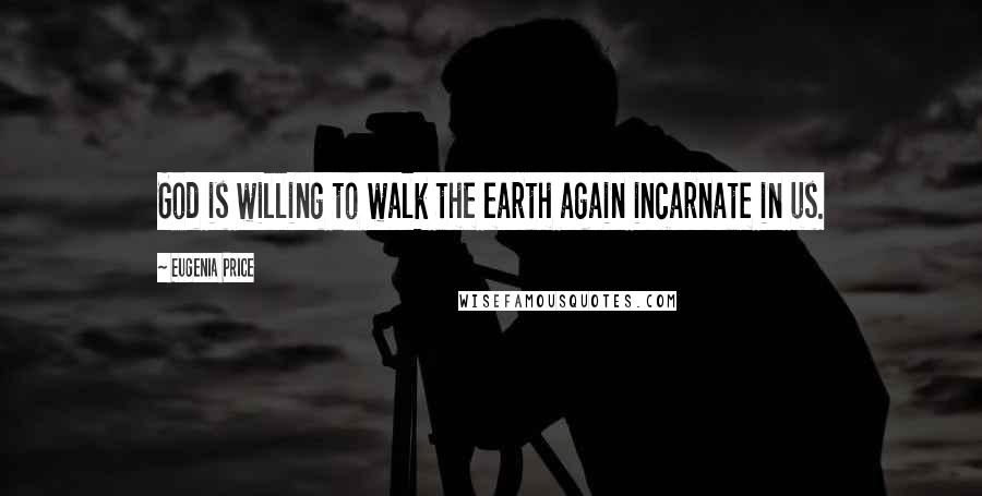 Eugenia Price Quotes: God is willing to walk the earth again incarnate in us.