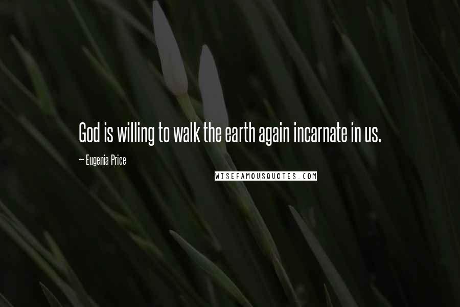 Eugenia Price Quotes: God is willing to walk the earth again incarnate in us.