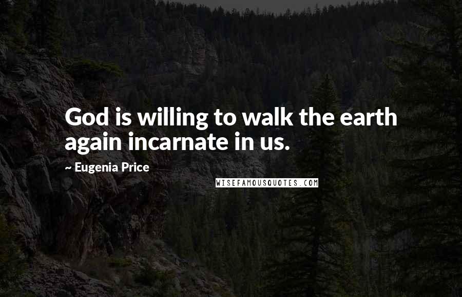 Eugenia Price Quotes: God is willing to walk the earth again incarnate in us.