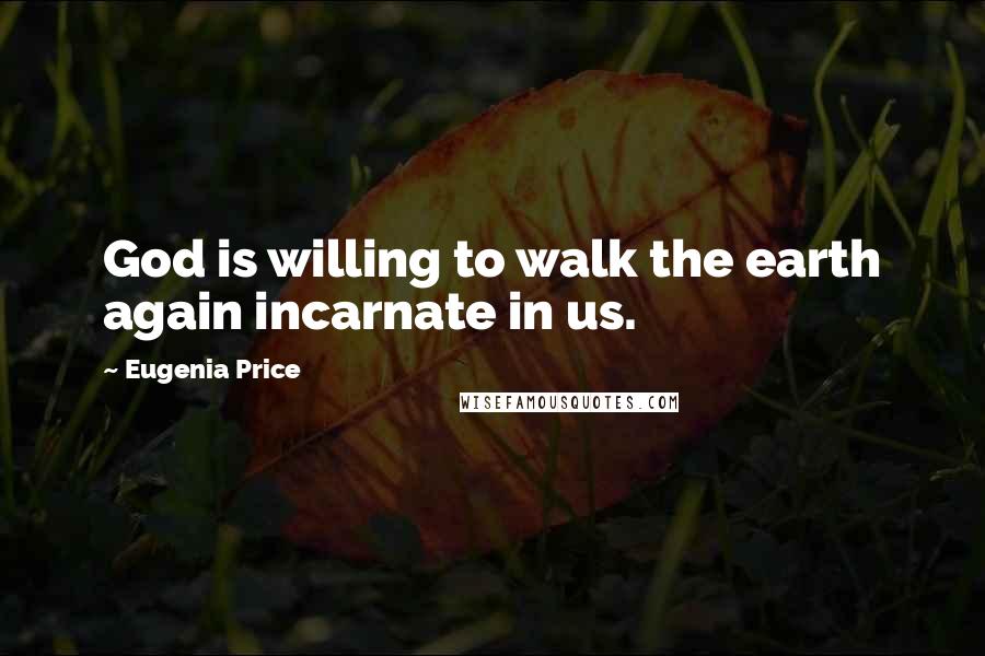 Eugenia Price Quotes: God is willing to walk the earth again incarnate in us.