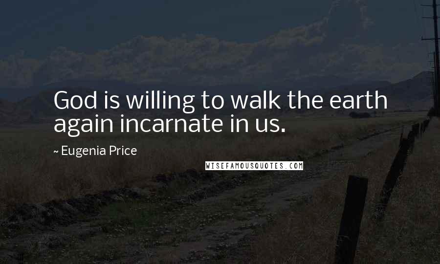 Eugenia Price Quotes: God is willing to walk the earth again incarnate in us.