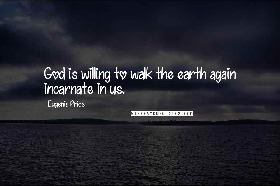 Eugenia Price Quotes: God is willing to walk the earth again incarnate in us.