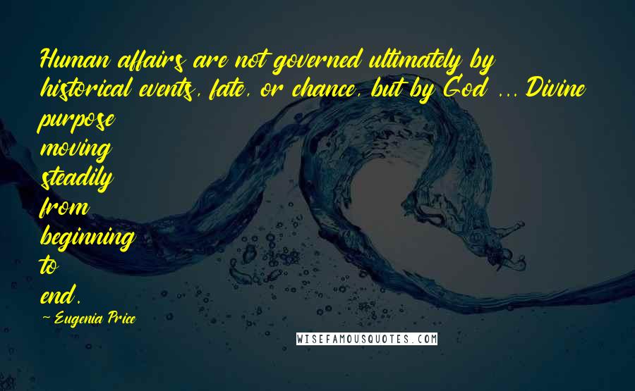 Eugenia Price Quotes: Human affairs are not governed ultimately by historical events, fate, or chance, but by God ... Divine purpose moving steadily from beginning to end.