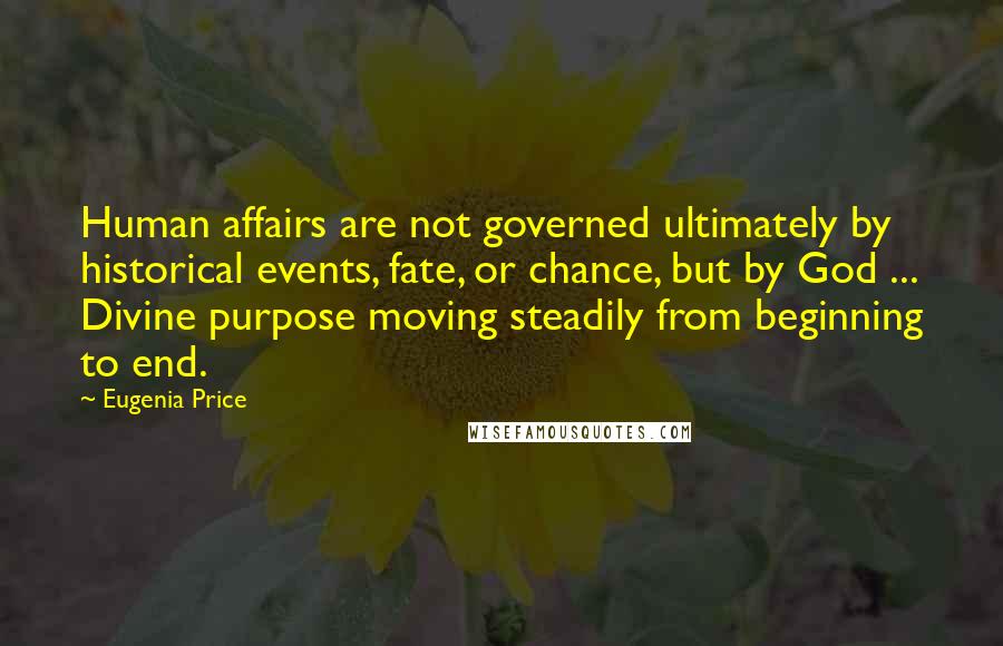 Eugenia Price Quotes: Human affairs are not governed ultimately by historical events, fate, or chance, but by God ... Divine purpose moving steadily from beginning to end.