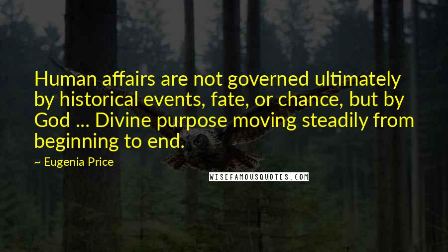 Eugenia Price Quotes: Human affairs are not governed ultimately by historical events, fate, or chance, but by God ... Divine purpose moving steadily from beginning to end.