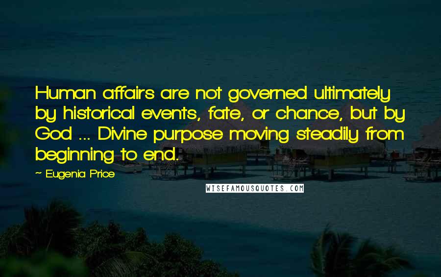 Eugenia Price Quotes: Human affairs are not governed ultimately by historical events, fate, or chance, but by God ... Divine purpose moving steadily from beginning to end.