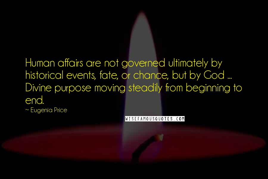 Eugenia Price Quotes: Human affairs are not governed ultimately by historical events, fate, or chance, but by God ... Divine purpose moving steadily from beginning to end.