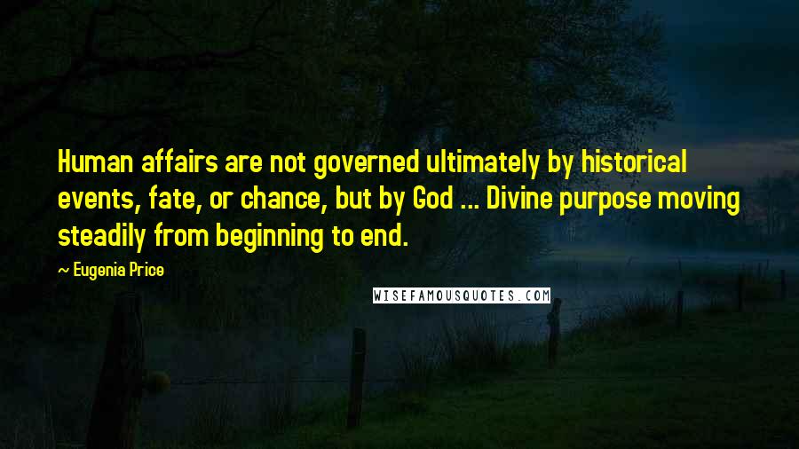 Eugenia Price Quotes: Human affairs are not governed ultimately by historical events, fate, or chance, but by God ... Divine purpose moving steadily from beginning to end.