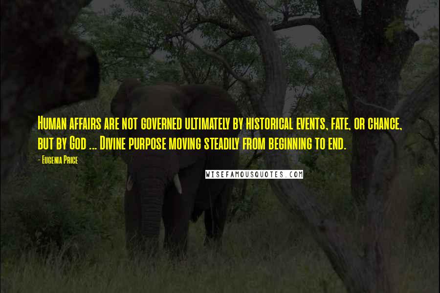 Eugenia Price Quotes: Human affairs are not governed ultimately by historical events, fate, or chance, but by God ... Divine purpose moving steadily from beginning to end.