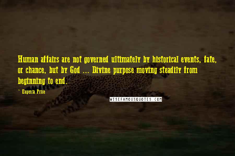 Eugenia Price Quotes: Human affairs are not governed ultimately by historical events, fate, or chance, but by God ... Divine purpose moving steadily from beginning to end.