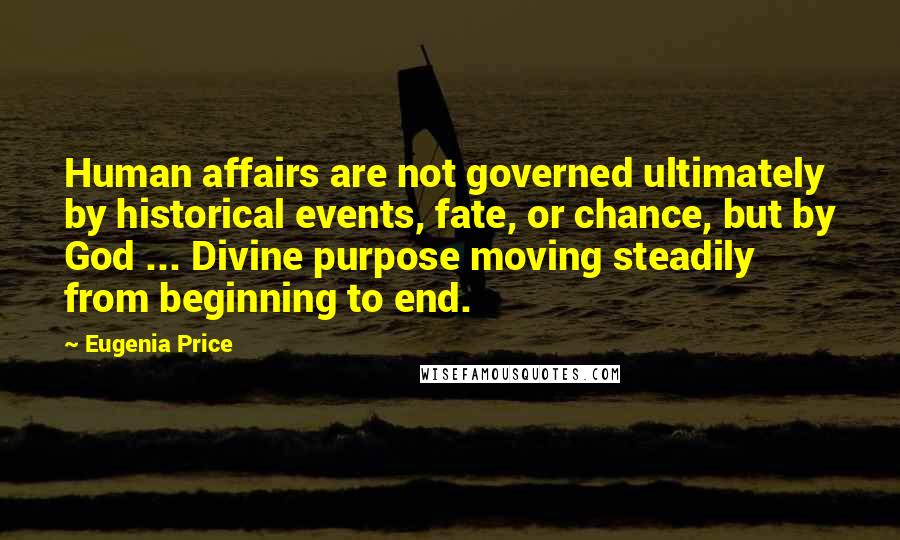 Eugenia Price Quotes: Human affairs are not governed ultimately by historical events, fate, or chance, but by God ... Divine purpose moving steadily from beginning to end.