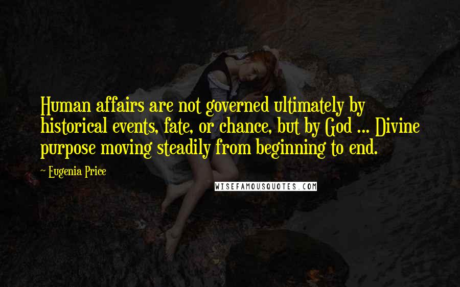 Eugenia Price Quotes: Human affairs are not governed ultimately by historical events, fate, or chance, but by God ... Divine purpose moving steadily from beginning to end.