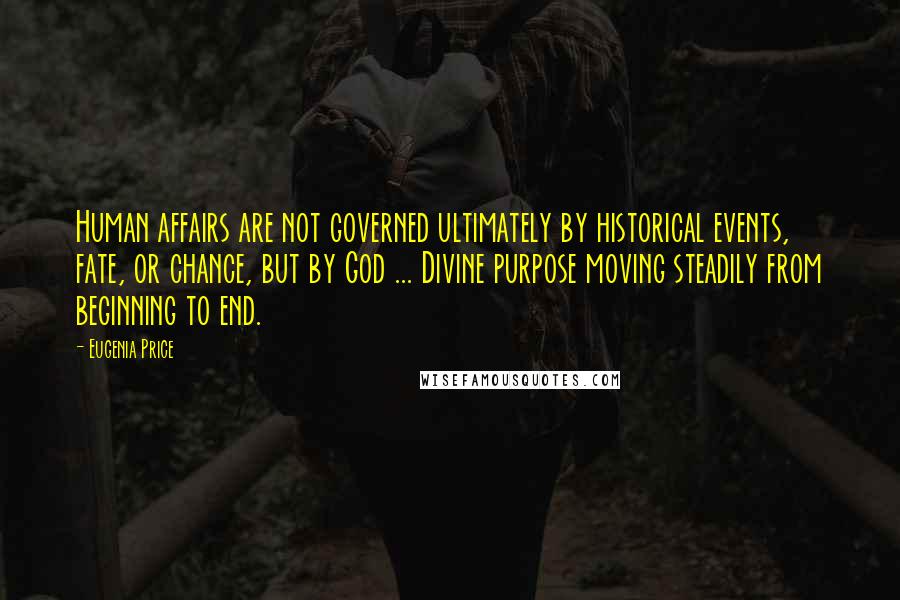 Eugenia Price Quotes: Human affairs are not governed ultimately by historical events, fate, or chance, but by God ... Divine purpose moving steadily from beginning to end.