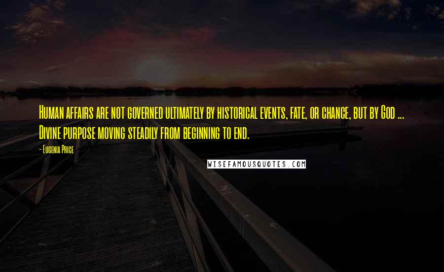 Eugenia Price Quotes: Human affairs are not governed ultimately by historical events, fate, or chance, but by God ... Divine purpose moving steadily from beginning to end.