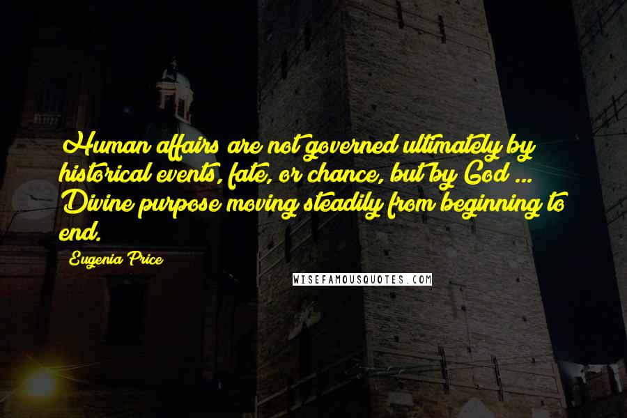 Eugenia Price Quotes: Human affairs are not governed ultimately by historical events, fate, or chance, but by God ... Divine purpose moving steadily from beginning to end.