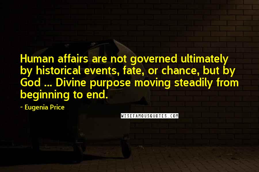 Eugenia Price Quotes: Human affairs are not governed ultimately by historical events, fate, or chance, but by God ... Divine purpose moving steadily from beginning to end.