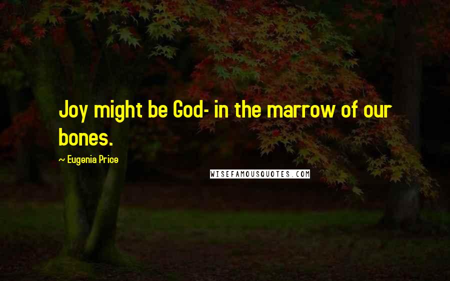 Eugenia Price Quotes: Joy might be God- in the marrow of our bones.