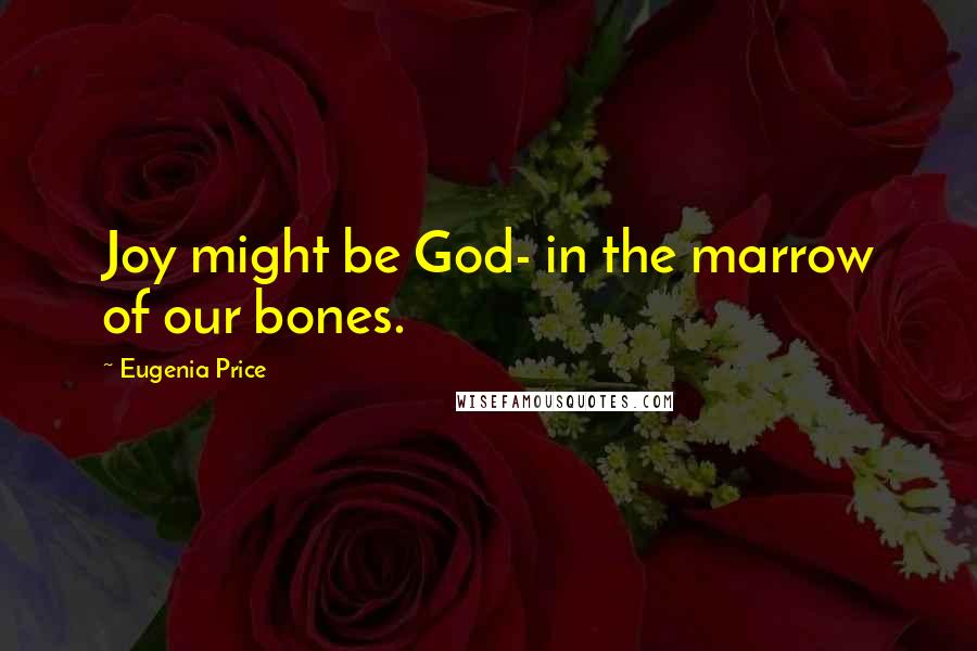 Eugenia Price Quotes: Joy might be God- in the marrow of our bones.