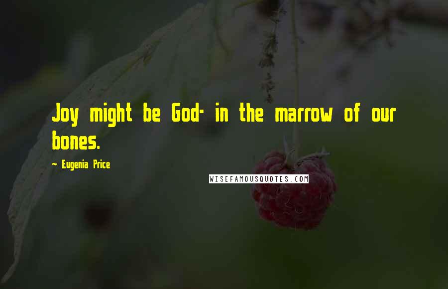 Eugenia Price Quotes: Joy might be God- in the marrow of our bones.