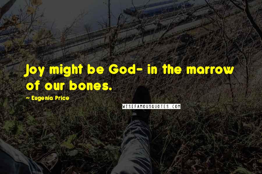 Eugenia Price Quotes: Joy might be God- in the marrow of our bones.