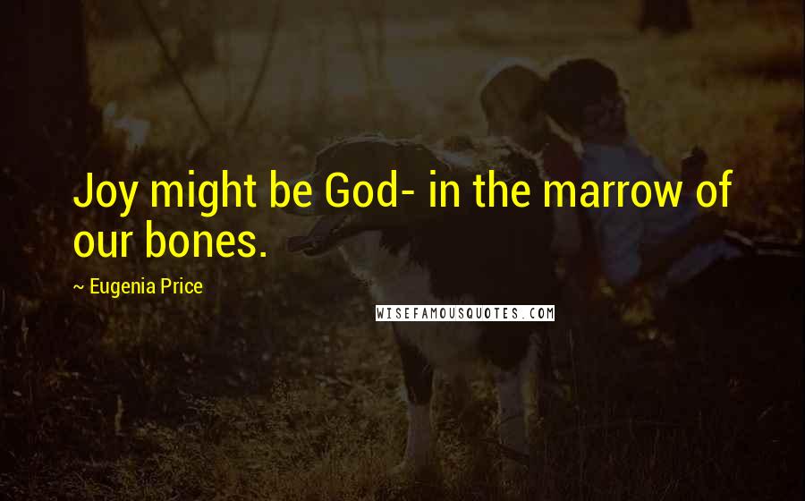 Eugenia Price Quotes: Joy might be God- in the marrow of our bones.