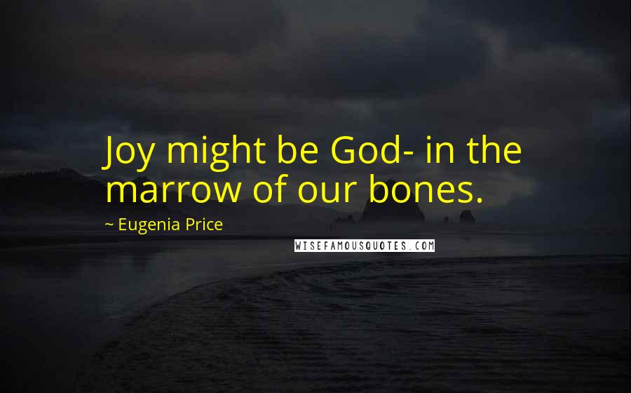 Eugenia Price Quotes: Joy might be God- in the marrow of our bones.
